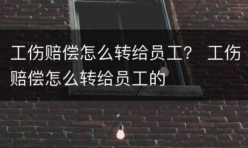 工伤赔偿怎么转给员工？ 工伤赔偿怎么转给员工的