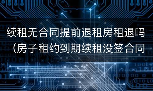 续租无合同提前退租房租退吗（房子租约到期续租没签合同 退租提前多久通知）
