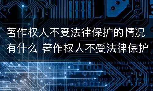 著作权人不受法律保护的情况有什么 著作权人不受法律保护的情况有什么影响