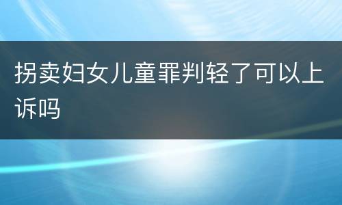 拐卖妇女儿童罪判轻了可以上诉吗