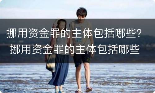 挪用资金罪的主体包括哪些？ 挪用资金罪的主体包括哪些
