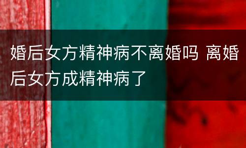 婚后女方精神病不离婚吗 离婚后女方成精神病了
