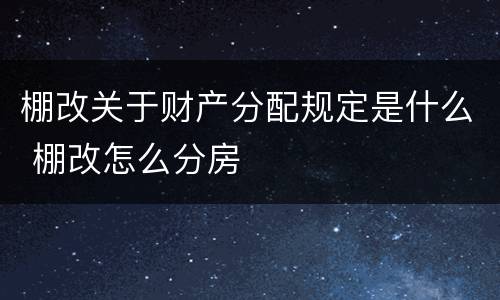 棚改关于财产分配规定是什么 棚改怎么分房