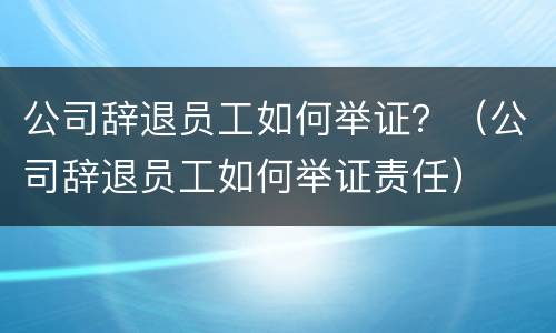 公司辞退员工如何举证？（公司辞退员工如何举证责任）