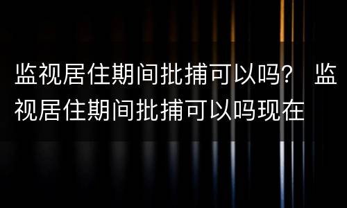 监视居住期间批捕可以吗？ 监视居住期间批捕可以吗现在