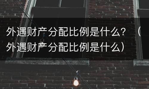 外遇财产分配比例是什么？（外遇财产分配比例是什么）