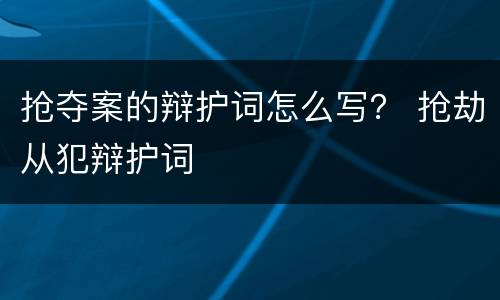 抢夺案的辩护词怎么写？ 抢劫从犯辩护词