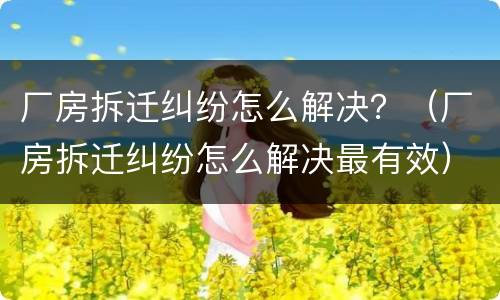 厂房拆迁纠纷怎么解决？（厂房拆迁纠纷怎么解决最有效）