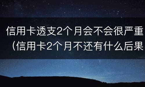 信用卡透支2个月会不会很严重（信用卡2个月不还有什么后果）