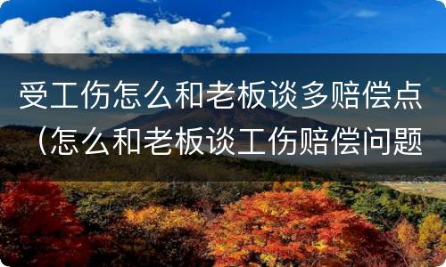 受工伤怎么和老板谈多赔偿点（怎么和老板谈工伤赔偿问题）