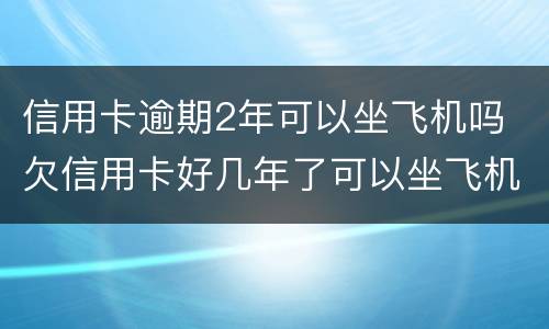 信用卡逾期2年可以坐飞机吗 欠信用卡好几年了可以坐飞机吗