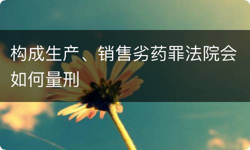 构成生产、销售劣药罪法院会如何量刑