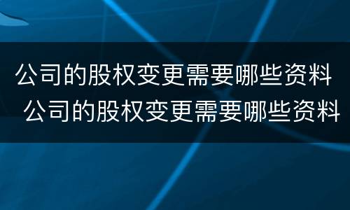 公司的股权变更需要哪些资料 公司的股权变更需要哪些资料呢