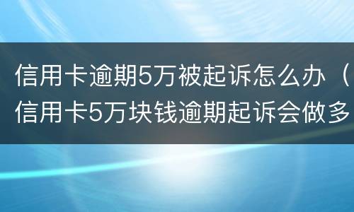 信用卡逾期5万被起诉怎么办（信用卡5万块钱逾期起诉会做多久）