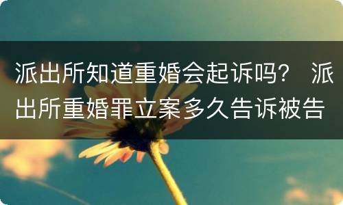 派出所知道重婚会起诉吗？ 派出所重婚罪立案多久告诉被告
