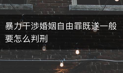 暴力干涉婚姻自由罪既遂一般要怎么判刑