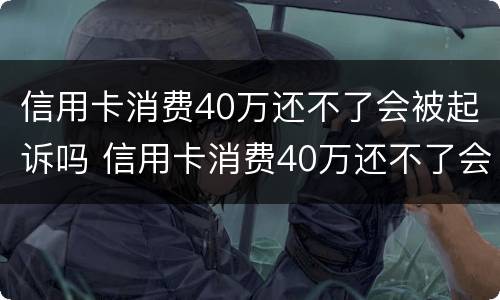 信用卡消费40万还不了会被起诉吗 信用卡消费40万还不了会被起诉吗知乎