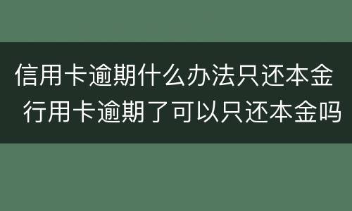 信用卡逾期什么办法只还本金 行用卡逾期了可以只还本金吗