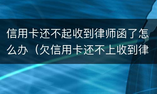 信用卡还不起收到律师函了怎么办（欠信用卡还不上收到律师函怎么办）