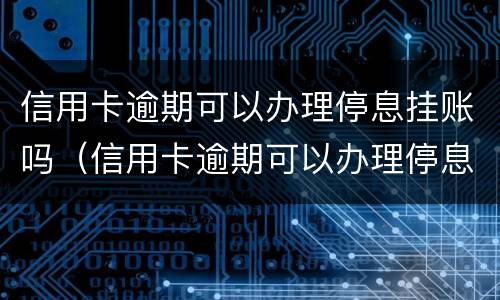 信用卡逾期可以办理停息挂账吗（信用卡逾期可以办理停息挂账吗）