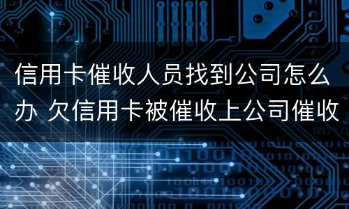 信用卡催收人员找到公司怎么办 欠信用卡被催收上公司催收怎么办