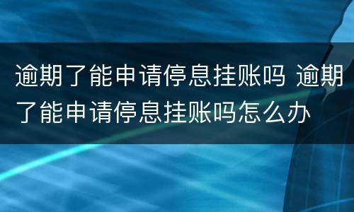 逾期了能申请停息挂账吗 逾期了能申请停息挂账吗怎么办