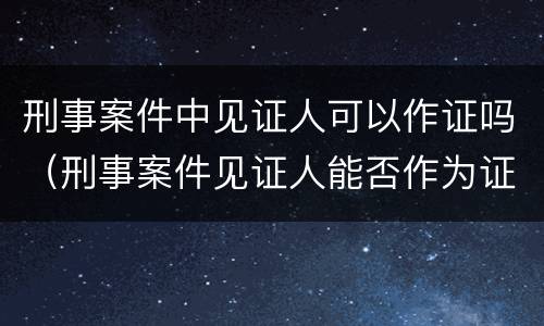 刑事案件中见证人可以作证吗（刑事案件见证人能否作为证人）