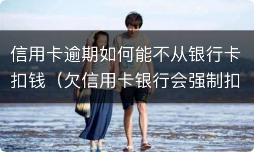 信用卡逾期如何能不从银行卡扣钱（欠信用卡银行会强制扣钱吗）