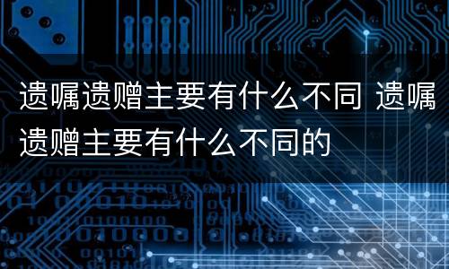 遗嘱遗赠主要有什么不同 遗嘱遗赠主要有什么不同的