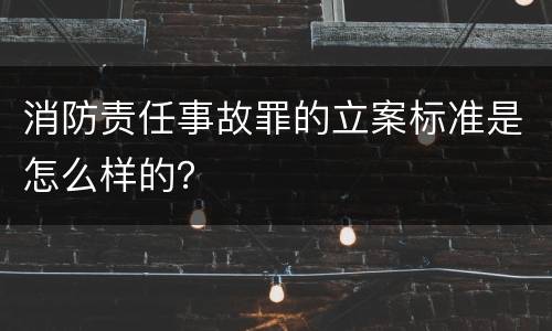 消防责任事故罪的立案标准是怎么样的？