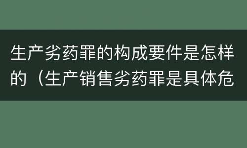 生产劣药罪的构成要件是怎样的（生产销售劣药罪是具体危险犯吗）