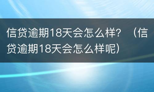 信贷逾期18天会怎么样？（信贷逾期18天会怎么样呢）