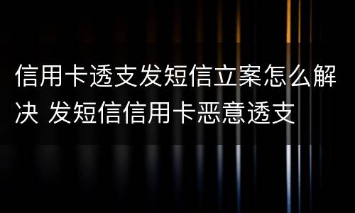 信用卡透支发短信立案怎么解决 发短信信用卡恶意透支