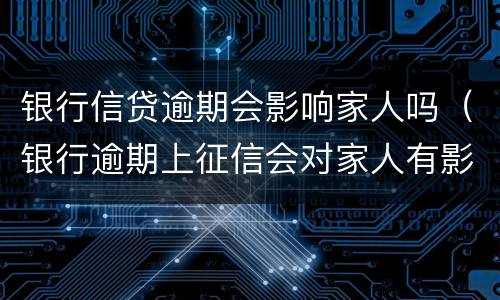 银行信贷逾期会影响家人吗（银行逾期上征信会对家人有影响吗）