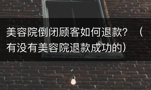 美容院倒闭顾客如何退款？（有没有美容院退款成功的）