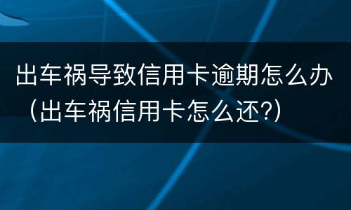 出车祸导致信用卡逾期怎么办（出车祸信用卡怎么还?）