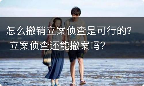 怎么撤销立案侦查是可行的？ 立案侦查还能撤案吗?