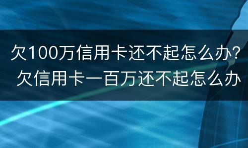 欠100万信用卡还不起怎么办？ 欠信用卡一百万还不起怎么办