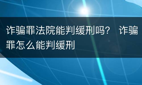 诈骗罪法院能判缓刑吗？ 诈骗罪怎么能判缓刑