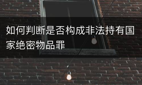 如何判断是否构成非法持有国家绝密物品罪
