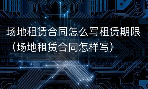 场地租赁合同怎么写租赁期限（场地租赁合同怎样写）
