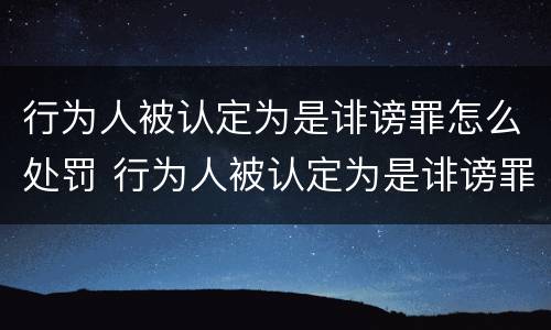 行为人被认定为是诽谤罪怎么处罚 行为人被认定为是诽谤罪怎么处罚他