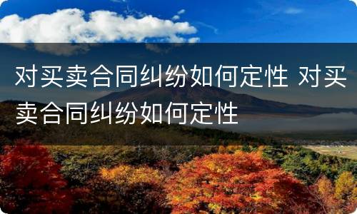 对买卖合同纠纷如何定性 对买卖合同纠纷如何定性