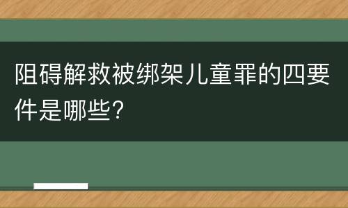 阻碍解救被绑架儿童罪的四要件是哪些?