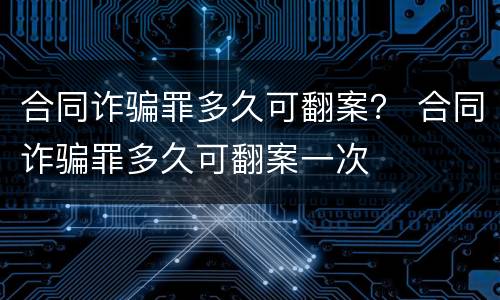 合同诈骗罪多久可翻案？ 合同诈骗罪多久可翻案一次