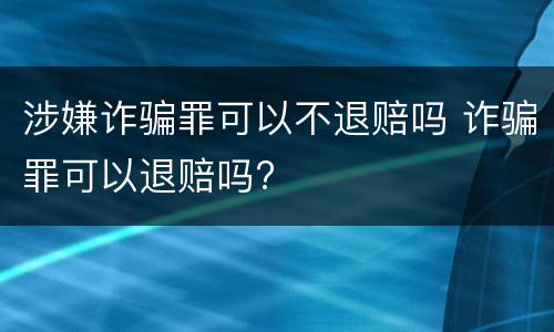 涉嫌诈骗罪可以不退赔吗 诈骗罪可以退赔吗?