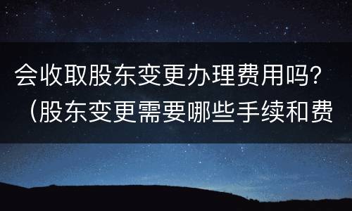会收取股东变更办理费用吗？（股东变更需要哪些手续和费用）