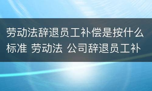 劳动法辞退员工补偿是按什么标准 劳动法 公司辞退员工补偿标准