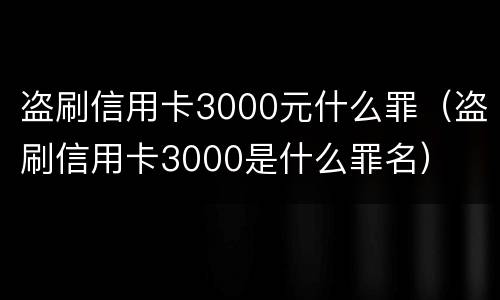 盗刷信用卡3000元什么罪（盗刷信用卡3000是什么罪名）