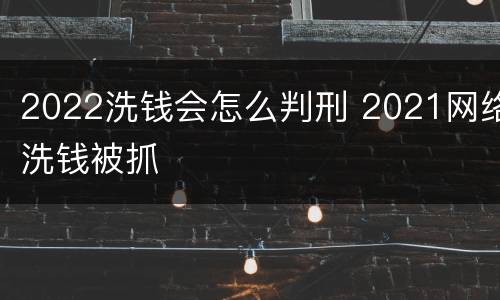 2022洗钱会怎么判刑 2021网络洗钱被抓